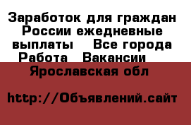 Заработок для граждан России.ежедневные выплаты. - Все города Работа » Вакансии   . Ярославская обл.